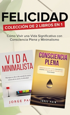 Felicidad. Colección de 2 libros en 1: Cómo Vivir una Vida Significativa con Consciencia Plena y Minimalismo - Jorge Pain