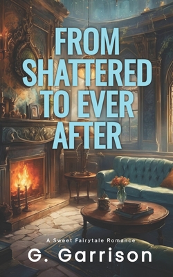 From Shattered to Ever After: A Sweet Fairytale Romance - G. Garrison