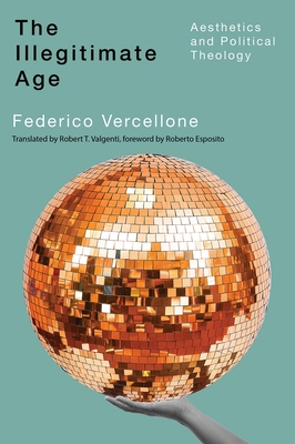 Coperta cărții 'The Illegitimate Age: Aesthetics and Political Theology Volume 7 - Federico Vercellone'