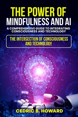 Coperta cărții 'The Power of Mindfulness and AI: A Comprehensive Guide to Integrating Consciousness and Technology - Cedric B. Howard'