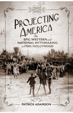 Coperta cărții 'Projecting America: The Epic Western and National Mythmaking in 1920s Hollywood Volume 3 - Patrick Adamson'