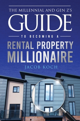 The Millennial and Gen Z's Guide to Becoming a Rental Property Millionaire - Jacob Koch