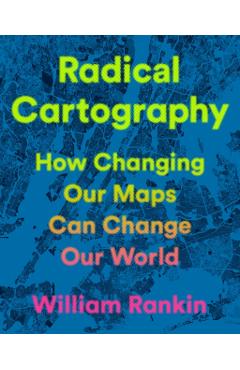 Radical Cartography: How Changing Our Maps Can Change Our World - William Rankin