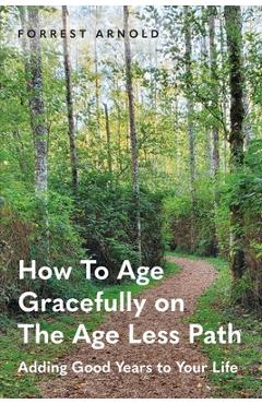 Poza produsului How To Age Gracefully on The Age Less Path: Adding Good Years to Your Life - Forrest Arnold