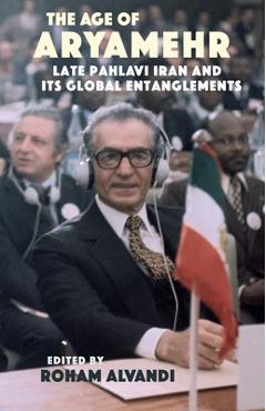 The Age of Aryamehr: Late Pahlavi Iran and Its Global Entanglements - Roham Alvandi