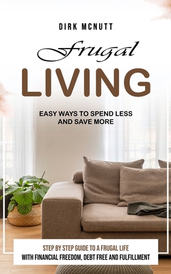 Coperta cărții 'Frugal Living: Easy Ways to Spend Less and Save More (Step by Step Guide to a Frugal Life With Financial Freedom, Debt'