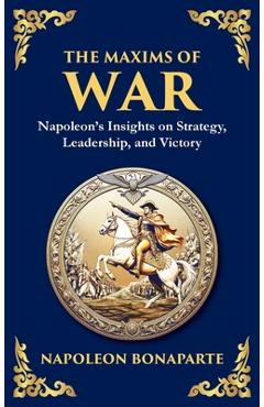 Poza produsului The Maxims of War: Napoleon's Insights on Strategy, Leadership, and Victory - Napoleon Bonaparte