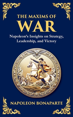 The Maxims of War: Napoleon's Insights on Strategy, Leadership, and Victory - Napoleon Bonaparte