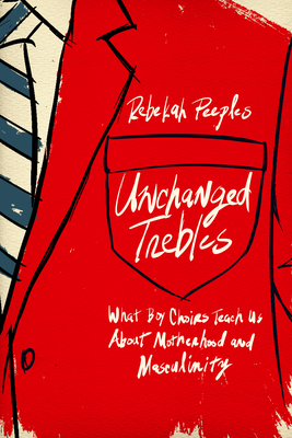 Unchanged Trebles: What Boy Choirs Teach Us about Motherhood and Masculinity - Rebekah Peeples