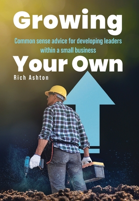 Coperta cărții 'Growing Your Own: Common sense advice for developing leaders within a small business - Rich Ashton'