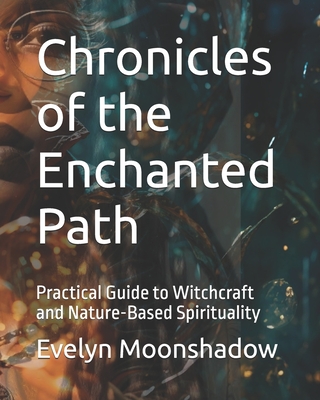 Chronicles of the Enchanted Path: Practical Guide to Witchcraft and Nature-Based Spirituality - Evelyn Moonshadow