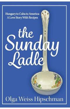 Poza produsului The Sunday Ladle Hungary to Cuba to America: A Love Story With Recipes - Olga Weiss Hipschman