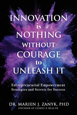 Innovation Is NOTHING Without Courage to Unleash It: Entrepreneurial Empowerment Strategies and Secrets for Success - Marien J. Zanyk