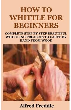 Coperta cărții 'How to Whittle for Beginners: Complete Step by Step Beautiful Whittling Project to Carve by Hand - Alfred Freddie'
