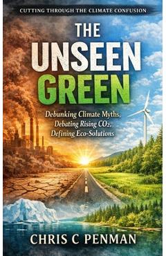 Poza produsului The Unseen Green: Debunking Climate Myths, Debating Rising CO2, Defining Eco-Solutions - Chris C. Penman