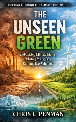 The Unseen Green: Debunking Climate Myths, Debating Rising CO2, Defining Eco-Solutions - Chris C. Penman