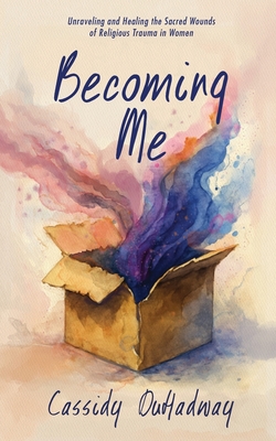 Becoming Me: Unraveling and Healing the Sacred Wounds of Religious Trauma in Women - Cassidy Duhadway