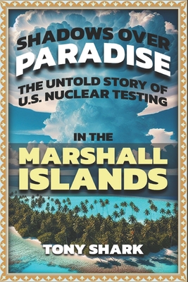 Shadows Over Paradise: The Untold Story of U.S. Nuclear Testing in the Marshall Islands - Tony Shark