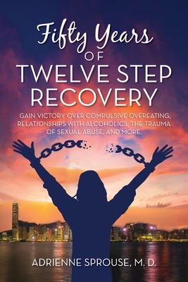 Fifty Years of Twelve Step Recovery: Gain victory over compulsive overeating, relationships with alcoholics, the trauma of sexual abuse, and more - Adrienne Sprouse M. D.