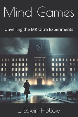 Mind Games: Unveiling the MK Ultra Experiments - J. Edwin Hollow