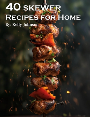 40 Skewer Recipes for Home - Kelly Johnson