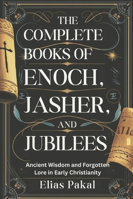 The Complete Books of Enoch, Jasher, and Jubilees: Ancient Wisdom and Forgotten Lore in Early Christianity - Elias Pakal