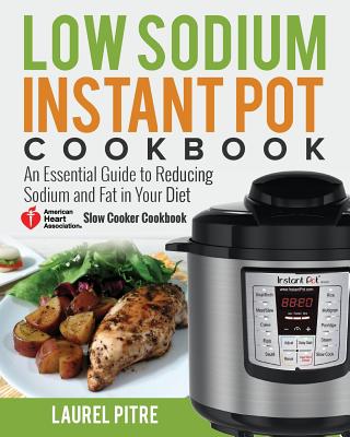 Low Sodium Instant Pot Cookbook: An Essential Guide to Reducing Sodium and Fat in Your Diet (American Heart Association Slow Cooker Cookbook) - Laurel Pitre