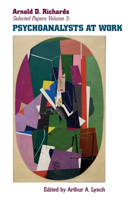 Psychoanalysts at Work: More Selected Papers of Arnold D. Richards, Volume 3 - Arnold D. Richards