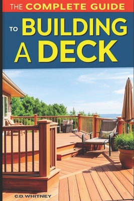 The Complete Guide to Building a Deck - C. D. Whitney