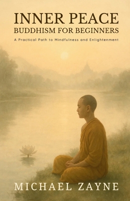 Inner Peace: Buddhism for Beginners: A Practical Path to Mindfulness and Enlightenment - Michael Zayne