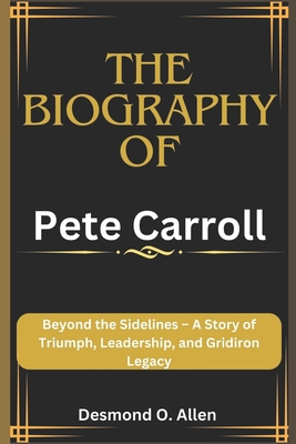 Pete Carroll: Beyond the Sidelines - A Story of Triumph, Leadership, and Gridiron Legacy - Desmond O. Allen