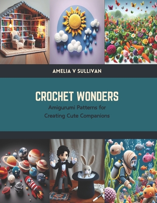 Crochet Wonders: Amigurumi Patterns for Creating Cute Companions - Amelia V. Sullivan