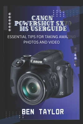 Canon Powershot Sx70 HS User Guide: Essential Tips for Taking Amazing Photos and Video - Ben Taylor