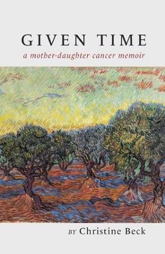 Coperta cărții 'Given Time: a mother-daughter cancer memoir - Christine Beck'