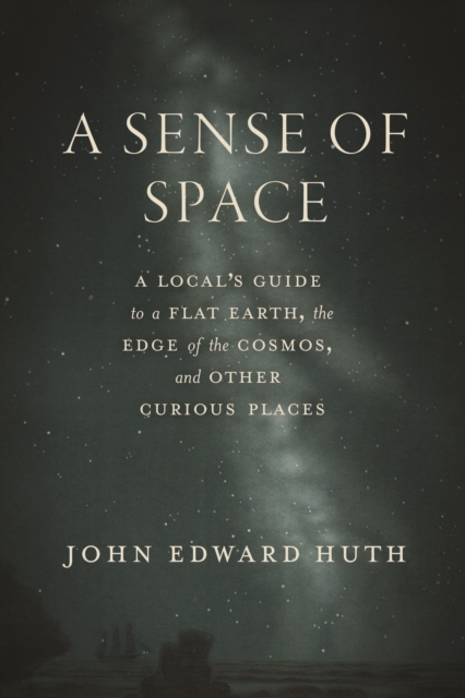 A Sense of Space: A Local's Guide to a Flat Earth, the Edge of the Cosmos, and Other Curious Places - John Edward Huth