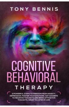 Poza produsului Cognitive Behavioral Therapy: 11 Powerful Steps to Freedom from Anxiety, Depression, Master Your Emotions, Say Goodbye to Negative Thoughts and Brin - Tony Bennis