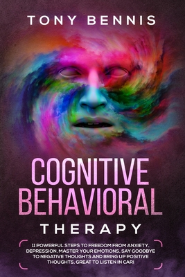 Cognitive Behavioral Therapy: 11 Powerful Steps to Freedom from Anxiety, Depression, Master Your Emotions, Say Goodbye to Negative Thoughts and Brin - Tony Bennis
