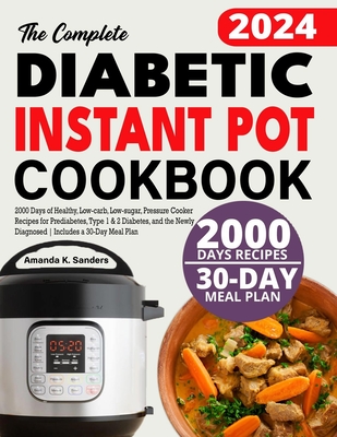The Complete Diabetic Instant Pot Cookbook: 2000 Days of Healthy, Low-carb, Low-sugar, Pressure Cooker Recipes for Prediabetes, Type 1 & 2 Diabetes, a - Amanda K. Sanders