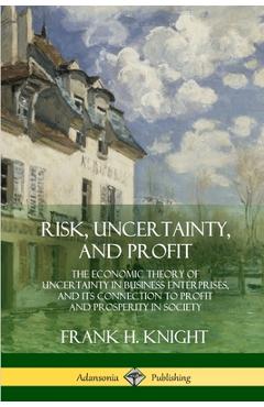 Poza produsului Risk, Uncertainty, and Profit: The Economic Theory of Uncertainty in Business Enterprise, and its Connection to Profit and Prosperity in Society - Frank H. Knight