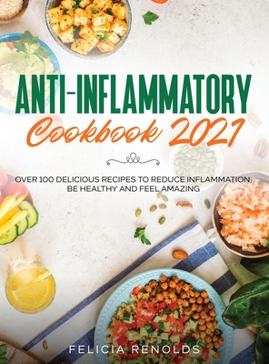 Anti-Inflammatory Cookbook 2021: Over 100 Delicious Recipes to Reduce Inflammation, Be Healthy and Feel Amazing - Felicia Renolds