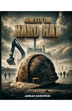 Beneath The Hard Hat - Adrian Borowski