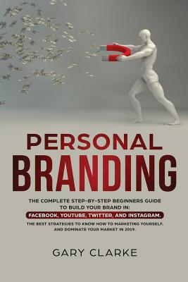Personal Branding: The Complete Step-by-Step Beginners Guide to Build Your Brand in: Facebook, YouTube, Twitter, and Instagram. The Best - Gary Clarke
