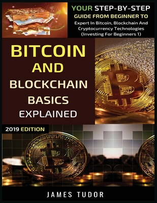 Bitcoin And Blockchain Basics Explained: Your Step-By-Step Guide From Beginner To Expert In Bitcoin, Blockchain And Cryptocurrency Technologies - James Tudor