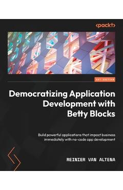 Coperta cărții 'Democratizing Application Development with Betty Blocks: Build powerful applications that impact business immediately'