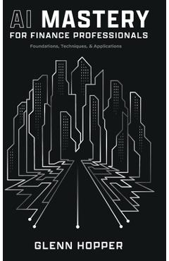 Coperta cărții 'AI Mastery for Finance Professionals: Foundations, Techniques, and Applications - Glenn Hopper'