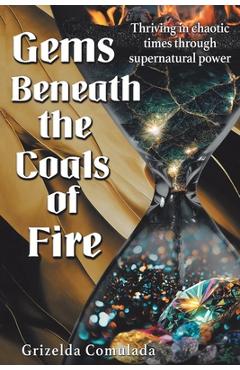 Coperta cărții 'Gems Beneath the Coals of Fire: Thriving in chaotic times through supernatural power - Grizelda Comulada'