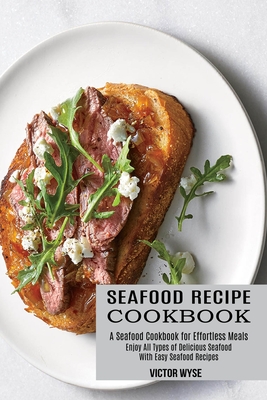 Seafood Recipe Cookbook: Enjoy All Types of Delicious Seafood With Easy Seafood Recipes (A Seafood Cookbook for Effortless Meals) - Victor Wyse