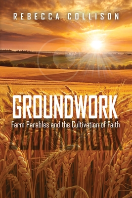 Groundwork: Farm Parables and the Cultivation of Faith - Rebecca Collison
