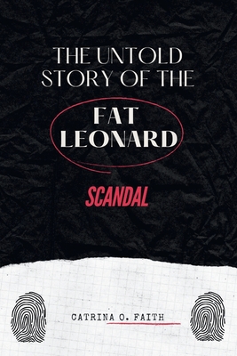 The Untold Story of the Fat Leonard Scandal: An Exposé of Power, Betrayal, and the High-Profile Case that Changed the U.S. Military Forever - Catrina O. Faith