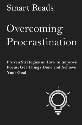 Overcoming Procrastination: Proven Strategies on How to Improve Focus, Get Things Done and Achieve Your Goal - Smart Reads